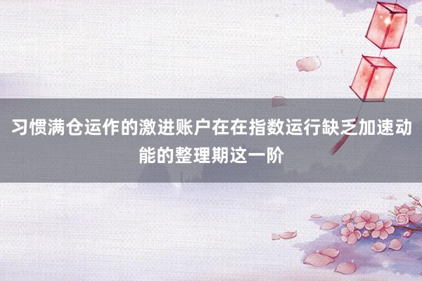习惯满仓运作的激进账户在在指数运行缺乏加速动能的整理期这一阶
