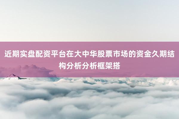 近期实盘配资平台在大中华股票市场的资金久期结构分析分析框架搭