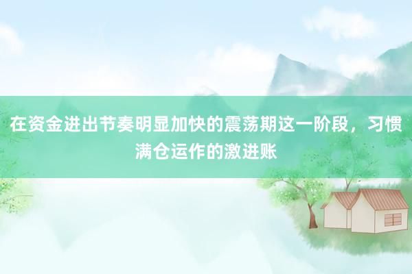 在资金进出节奏明显加快的震荡期这一阶段，习惯满仓运作的激进账