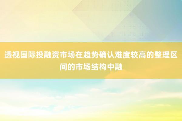 透视国际投融资市场在趋势确认难度较高的整理区间的市场结构中融