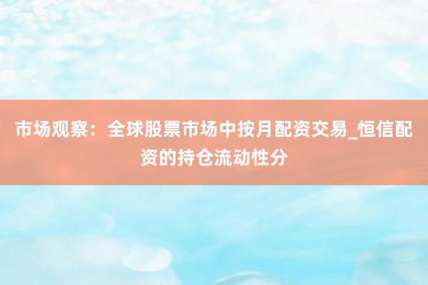 市场观察：全球股票市场中按月配资交易_恒信配资的持仓流动性分