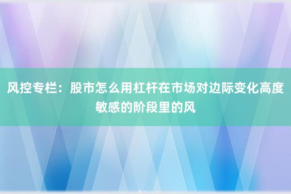 风控专栏：股市怎么用杠杆在市场对边际变化高度敏感的阶段里的风