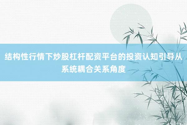结构性行情下炒股杠杆配资平台的投资认知引导从系统耦合关系角度