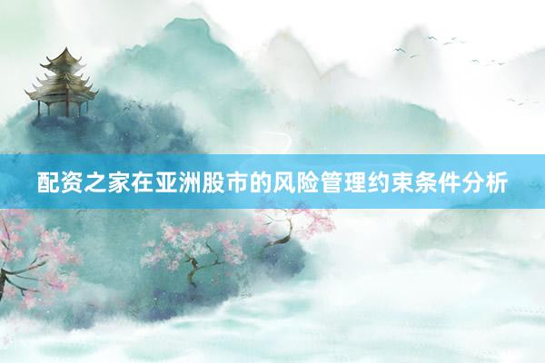 配资之家在亚洲股市的风险管理约束条件分析