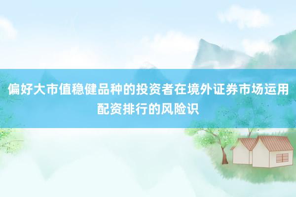 偏好大市值稳健品种的投资者在境外证券市场运用配资排行的风险识