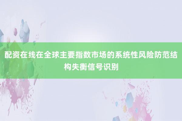 配资在线在全球主要指数市场的系统性风险防范结构失衡信号识别