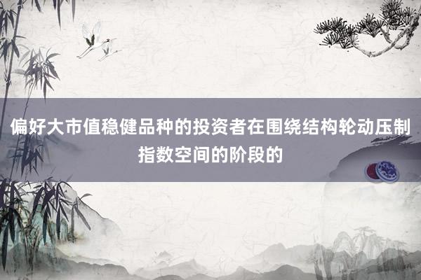 偏好大市值稳健品种的投资者在围绕结构轮动压制指数空间的阶段的