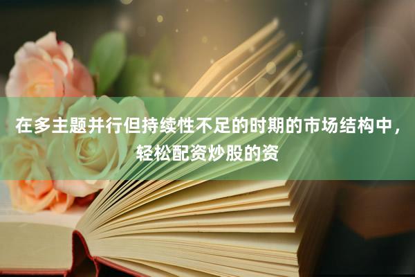 在多主题并行但持续性不足的时期的市场结构中，轻松配资炒股的资