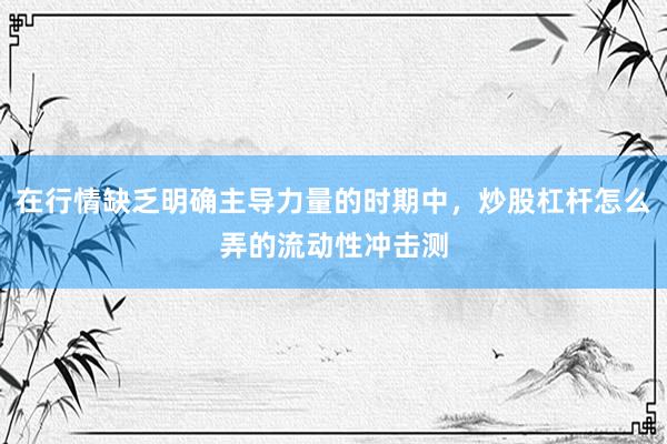 在行情缺乏明确主导力量的时期中，炒股杠杆怎么弄的流动性冲击测