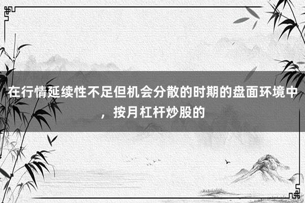 在行情延续性不足但机会分散的时期的盘面环境中，按月杠杆炒股的