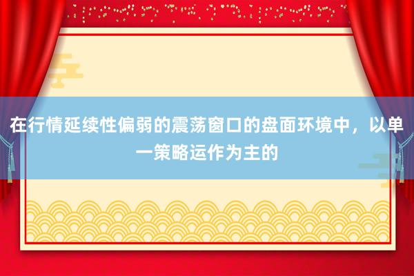 在行情延续性偏弱的震荡窗口的盘面环境中，以单一策略运作为主的