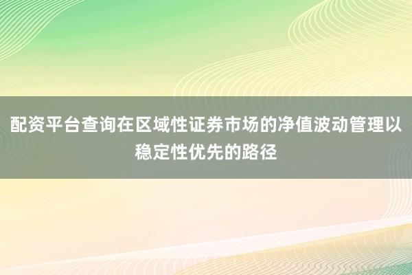 配资平台查询在区域性证券市场的净值波动管理以稳定性优先的路径