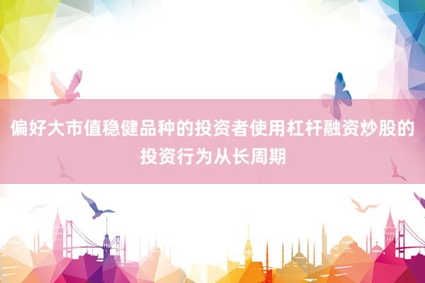 偏好大市值稳健品种的投资者使用杠杆融资炒股的投资行为从长周期