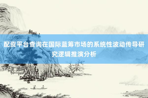 配资平台查询在国际蓝筹市场的系统性波动传导研究逻辑推演分析