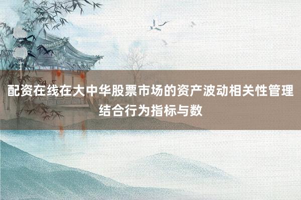 配资在线在大中华股票市场的资产波动相关性管理结合行为指标与数