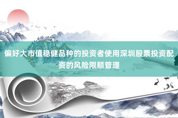 偏好大市值稳健品种的投资者使用深圳股票投资配资的风险限额管理