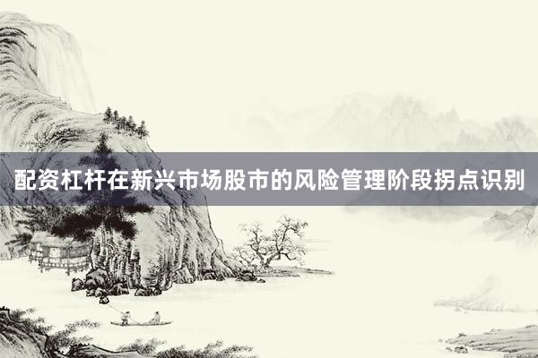 配资杠杆在新兴市场股市的风险管理阶段拐点识别