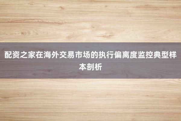 配资之家在海外交易市场的执行偏离度监控典型样本剖析