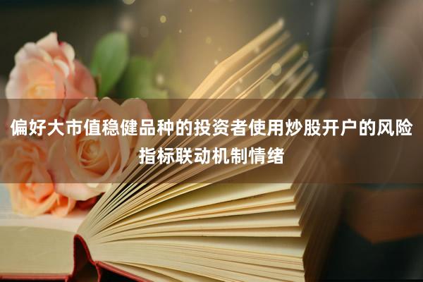偏好大市值稳健品种的投资者使用炒股开户的风险指标联动机制情绪