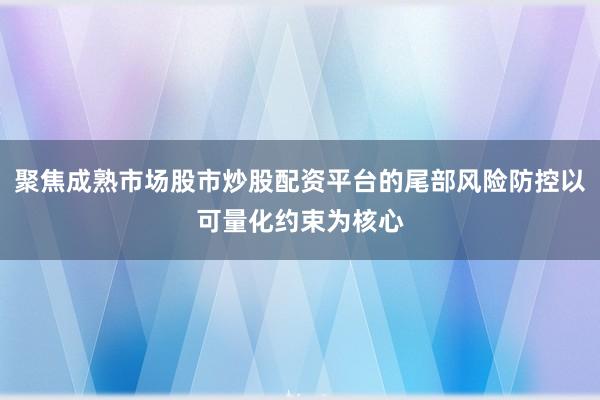 聚焦成熟市场股市炒股配资平台的尾部风险防控以可量化约束为核心