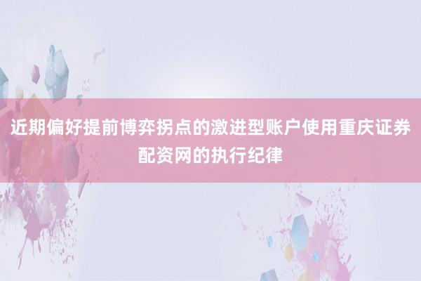 近期偏好提前博弈拐点的激进型账户使用重庆证券配资网的执行纪律