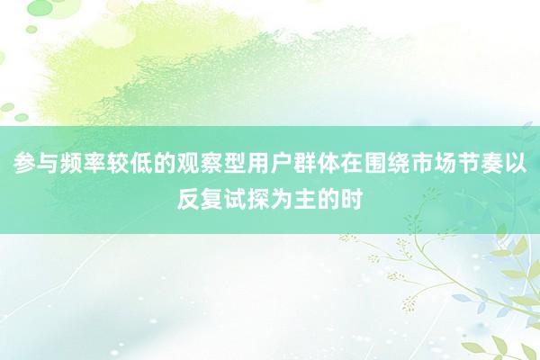 参与频率较低的观察型用户群体在围绕市场节奏以反复试探为主的时