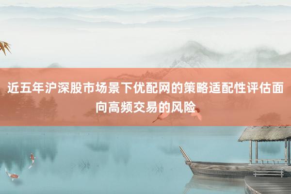 近五年沪深股市场景下优配网的策略适配性评估面向高频交易的风险