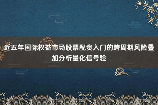 近五年国际权益市场股票配资入门的跨周期风险叠加分析量化信号验