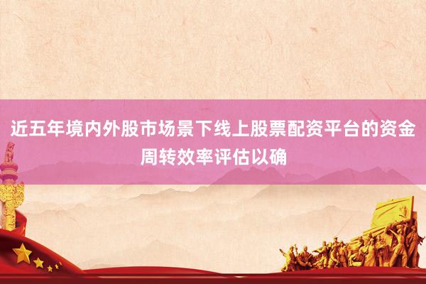 近五年境内外股市场景下线上股票配资平台的资金周转效率评估以确