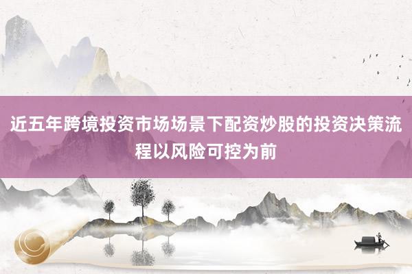 近五年跨境投资市场场景下配资炒股的投资决策流程以风险可控为前
