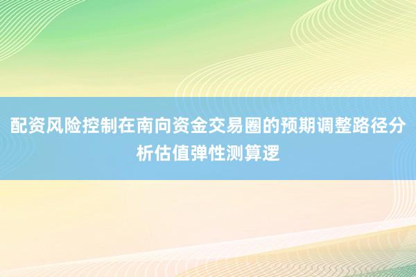 配资风险控制在南向资金交易圈的预期调整路径分析估值弹性测算逻