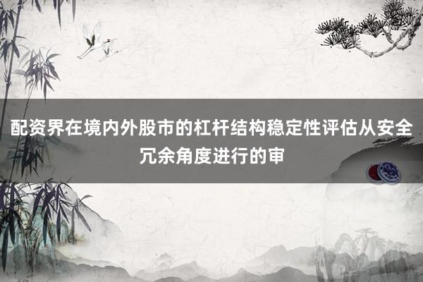 配资界在境内外股市的杠杆结构稳定性评估从安全冗余角度进行的审
