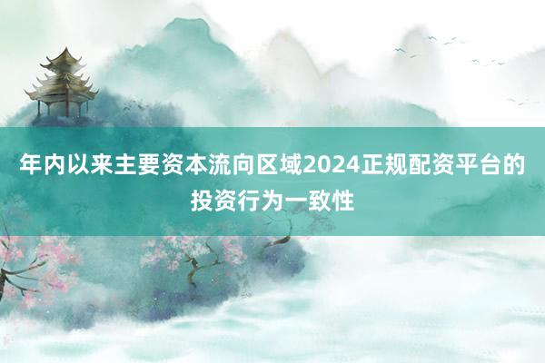 年内以来主要资本流向区域2024正规配资平台的投资行为一致性