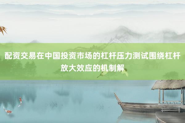 配资交易在中国投资市场的杠杆压力测试围绕杠杆放大效应的机制解