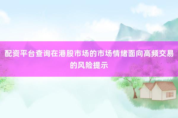 配资平台查询在港股市场的市场情绪面向高频交易的风险提示