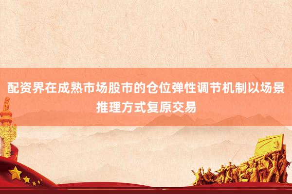 配资界在成熟市场股市的仓位弹性调节机制以场景推理方式复原交易