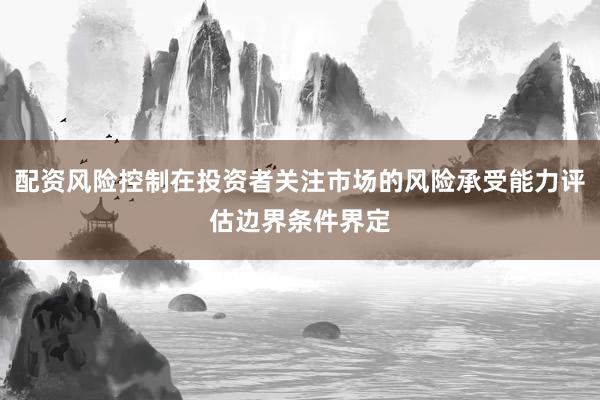 配资风险控制在投资者关注市场的风险承受能力评估边界条件界定