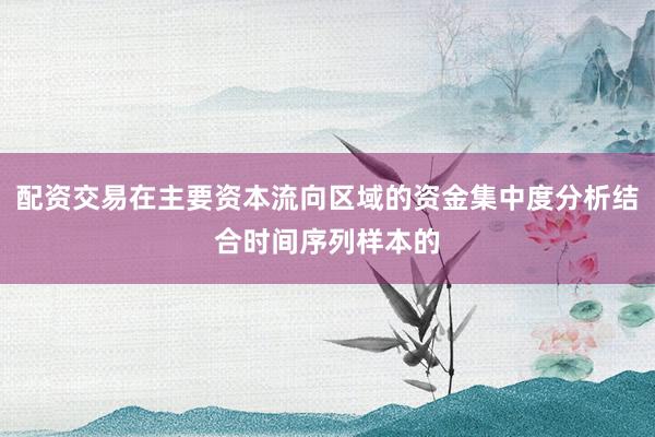 配资交易在主要资本流向区域的资金集中度分析结合时间序列样本的