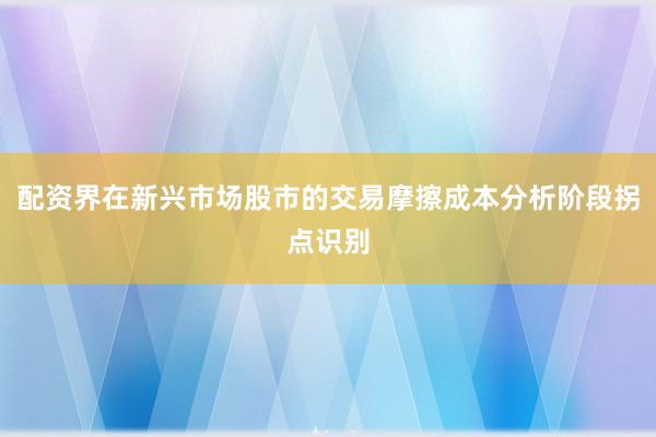 配资界在新兴市场股市的交易摩擦成本分析阶段拐点识别