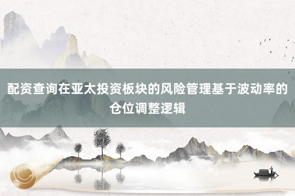 配资查询在亚太投资板块的风险管理基于波动率的仓位调整逻辑