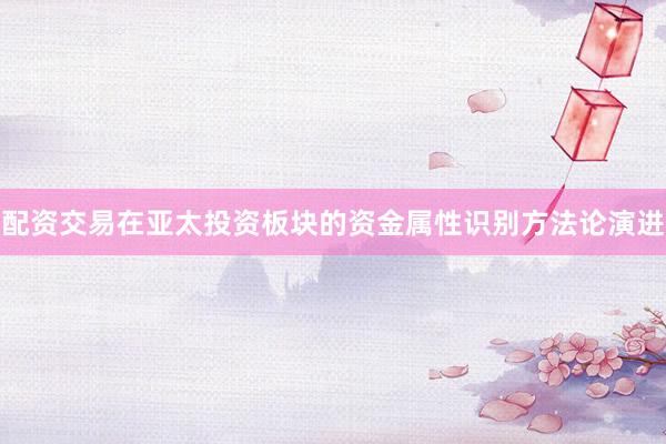 配资交易在亚太投资板块的资金属性识别方法论演进