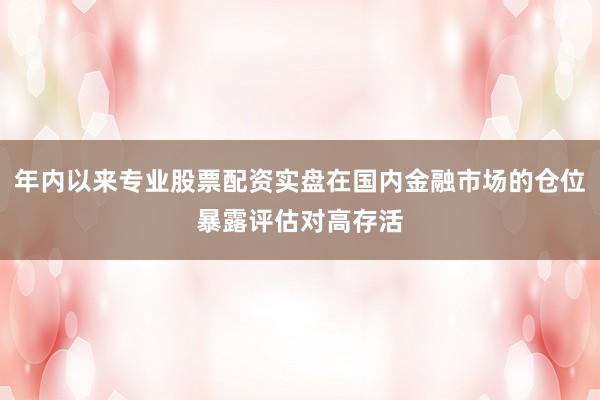 年内以来专业股票配资实盘在国内金融市场的仓位暴露评估对高存活