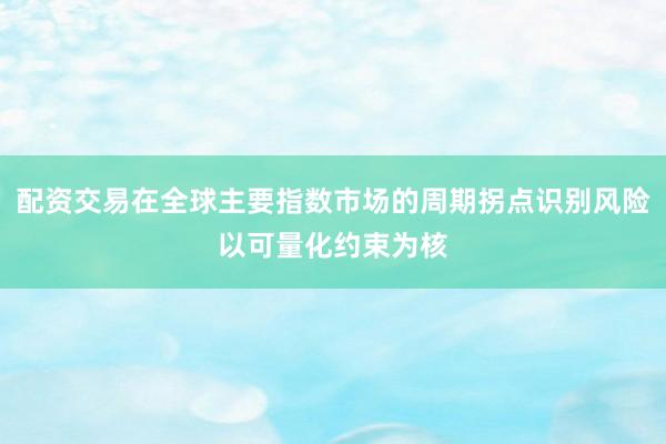 配资交易在全球主要指数市场的周期拐点识别风险以可量化约束为核