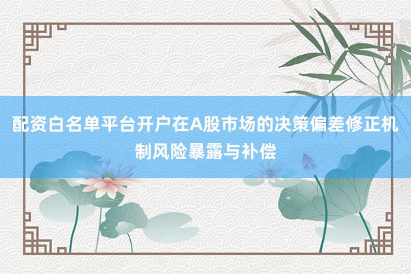 配资白名单平台开户在A股市场的决策偏差修正机制风险暴露与补偿