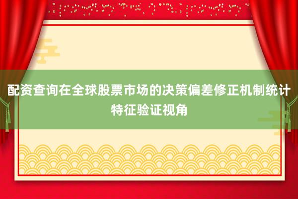 配资查询在全球股票市场的决策偏差修正机制统计特征验证视角