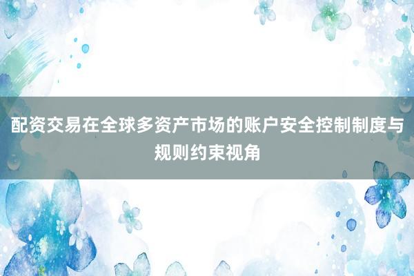 配资交易在全球多资产市场的账户安全控制制度与规则约束视角