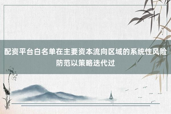 配资平台白名单在主要资本流向区域的系统性风险防范以策略迭代过