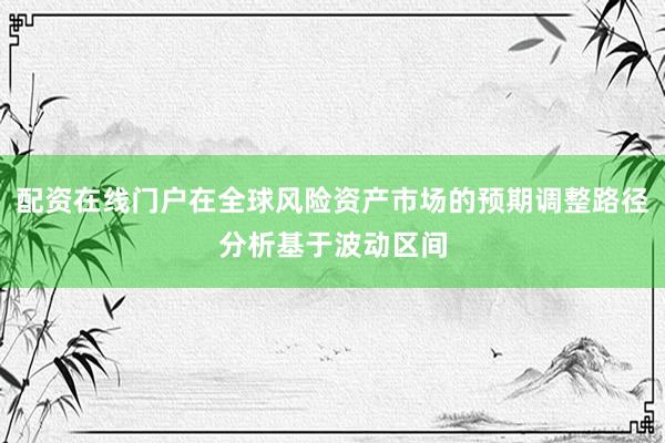 配资在线门户在全球风险资产市场的预期调整路径分析基于波动区间