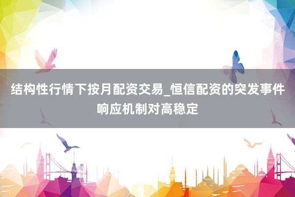 结构性行情下按月配资交易_恒信配资的突发事件响应机制对高稳定