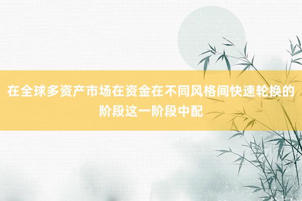 在全球多资产市场在资金在不同风格间快速轮换的阶段这一阶段中配